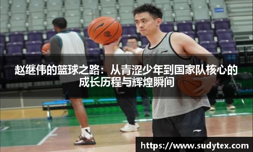 赵继伟的篮球之路：从青涩少年到国家队核心的成长历程与辉煌瞬间