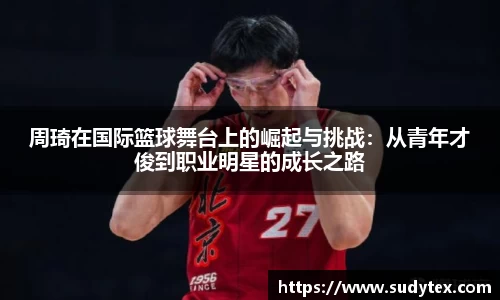 周琦在国际篮球舞台上的崛起与挑战：从青年才俊到职业明星的成长之路