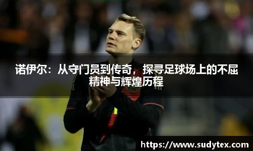 诺伊尔：从守门员到传奇，探寻足球场上的不屈精神与辉煌历程